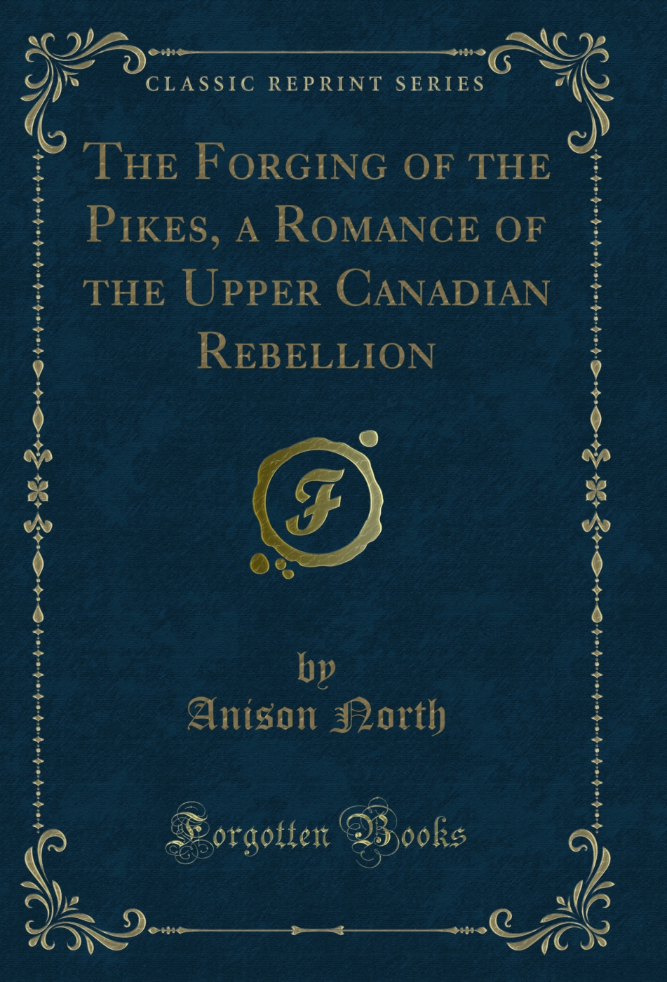 The Forging of the Pikes, a Romance of the Upper Canadian Rebellion (Classic Reprint)