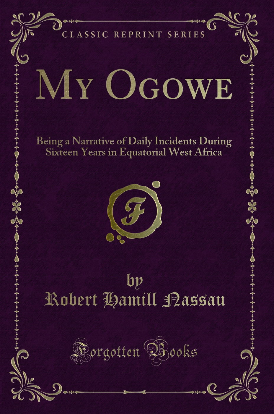 My Ogowe: Being a Narrative of Daily Incidents During Sixteen Years in Equatorial West Africa (Classic Reprint)