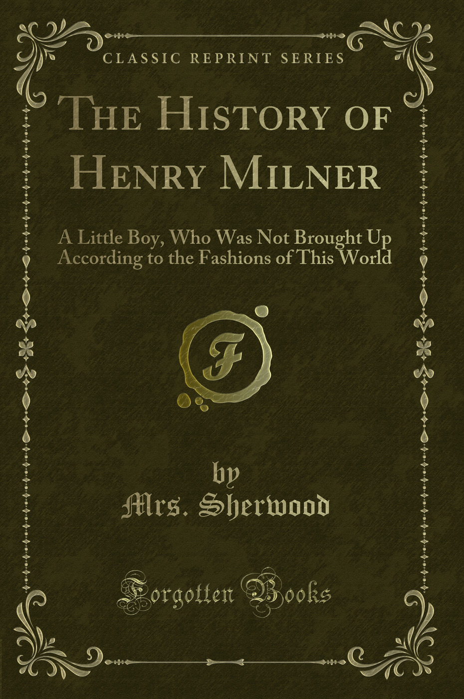 The History of Henry Milner: A Little Boy, Who Was Not Brought Up According to the Fashions of This World (Classic Reprint)