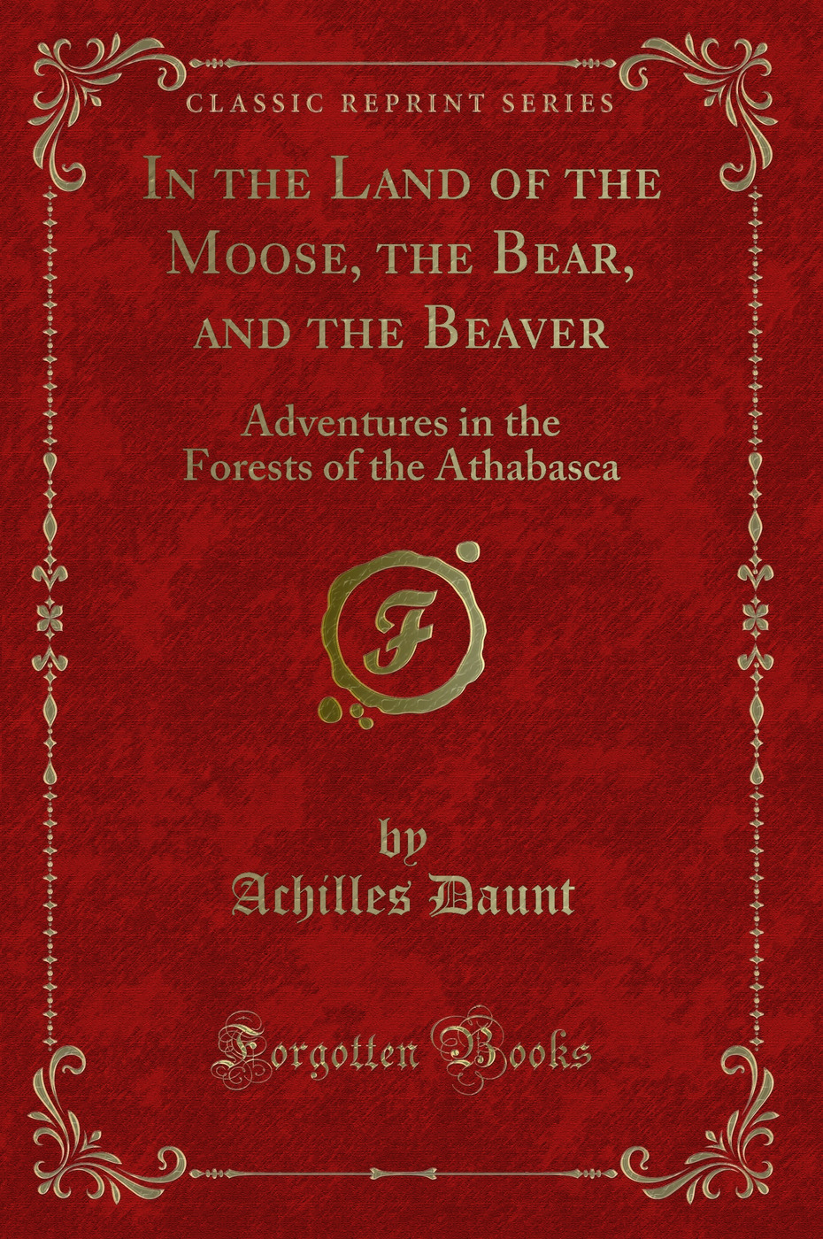 In the Land of the Moose, the Bear, and the Beaver: Adventures in the Forests of the Athabasca (Classic Reprint)