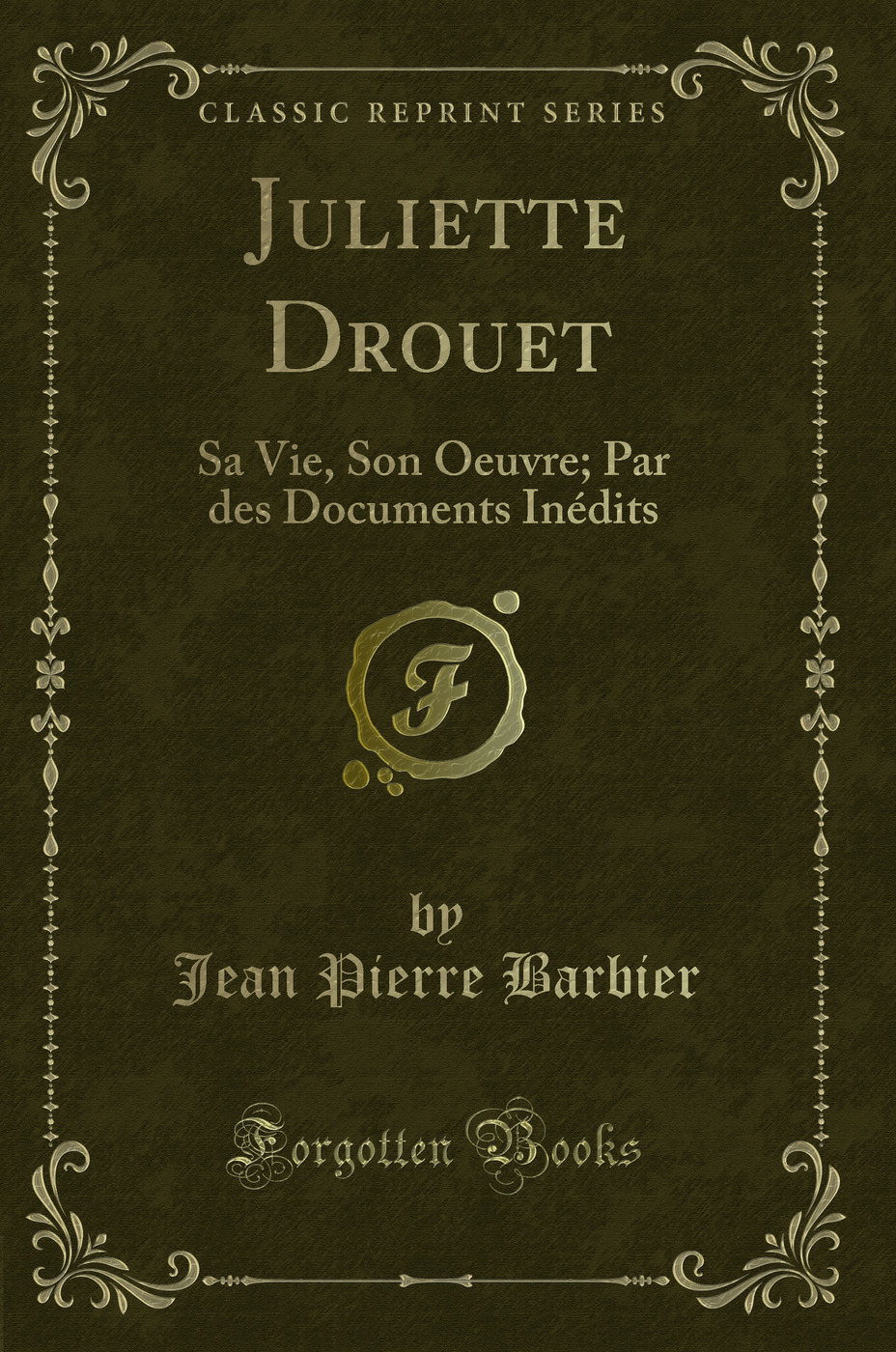Juliette Drouet: Sa Vie, Son Oeuvre; Par des Documents Inédits (Classic Reprint)