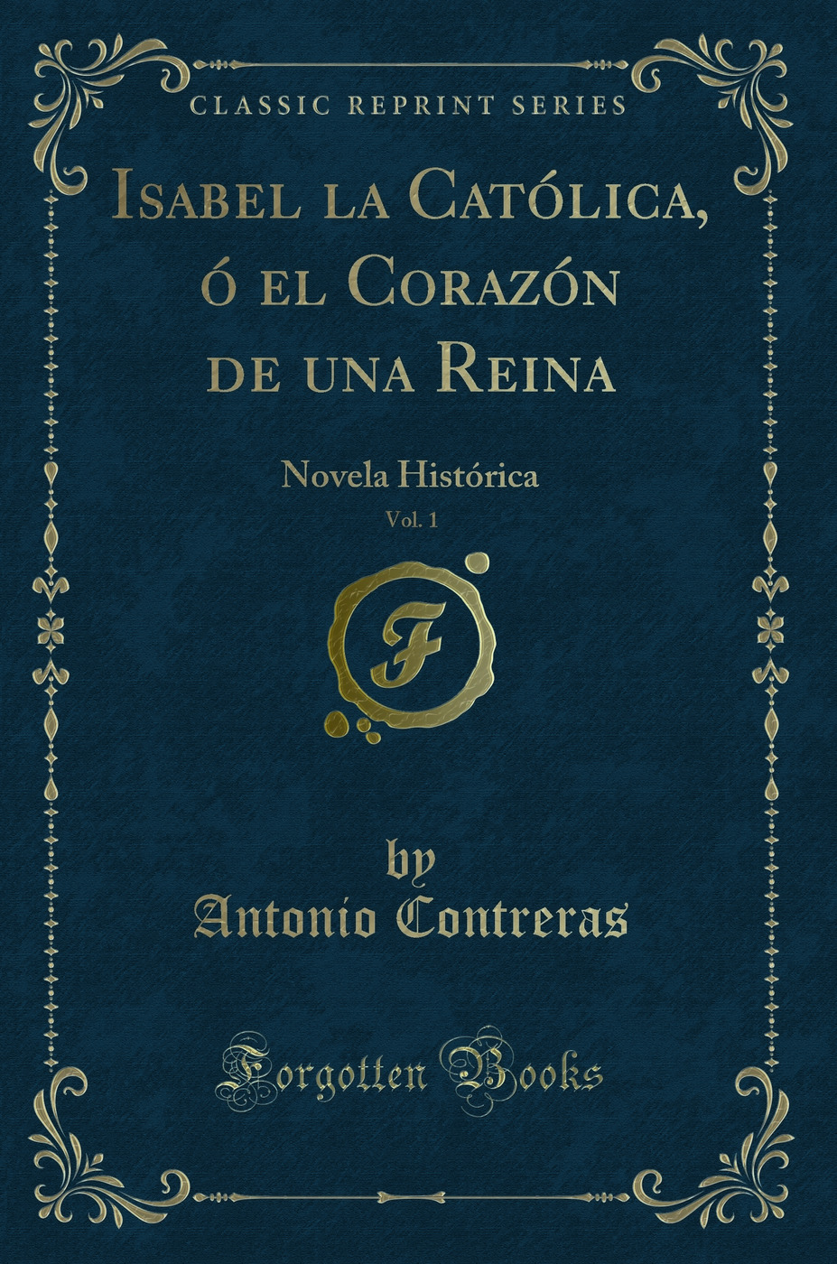 Isabel la Católica, ó el Corazón de una Reina, Vol. 1: Novela Histórica (Classic Reprint)