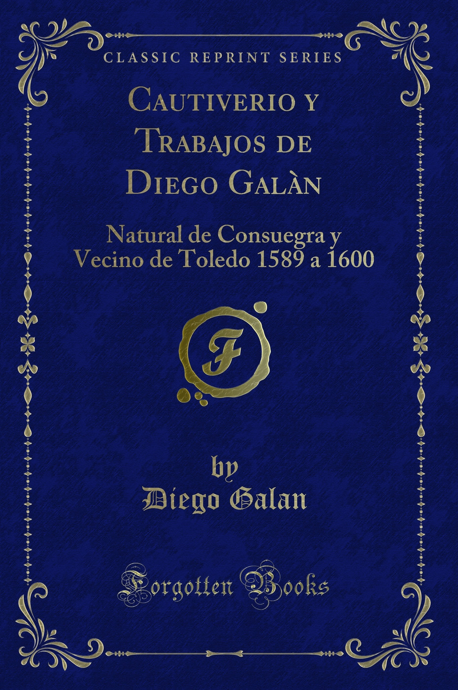 Cautiverio y Trabajos de Diego Galàn: Natural de Consuegra y Vecino de Toledo 1589 a 1600 (Classic Reprint)