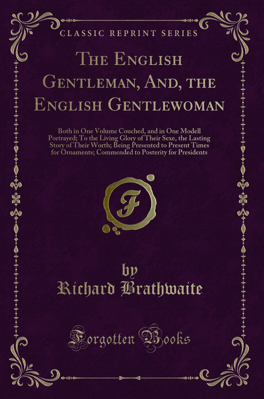 The English Gentleman, And, the English Gentlewoman: Both in One Volume Couched, and in One Modell Portrayed; To the Living Glory of Their Sexe, the Lasting Story of Their Worth; Being Presented to Present Times for Ornaments; Commended to Posterity for P