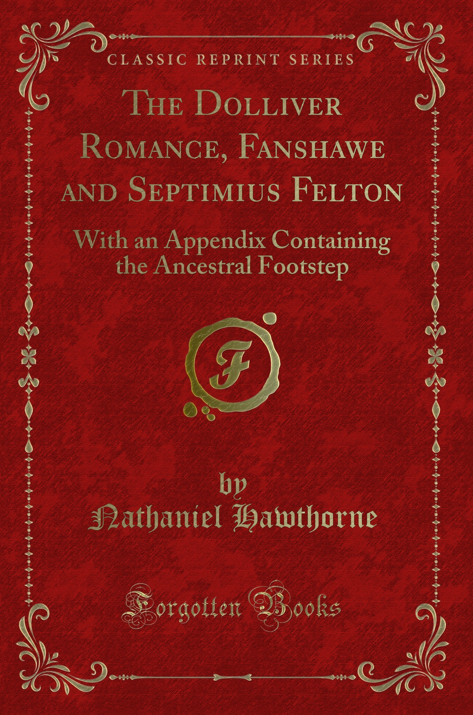 The Dolliver Romance, Fanshawe, and Septimius Felton: With an Appendix Containing the Ancestral Footstep (Classic Reprint)