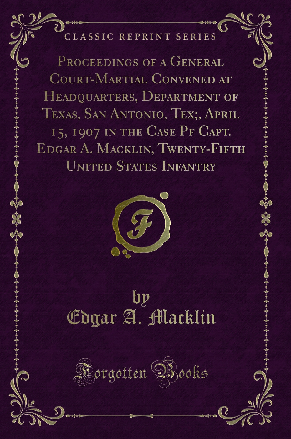 Proceedings of a General Court-Martial Convened at Headquarters, Department of Texas, San Antonio, Tex;, April 15, 1907 in the Case Pf Capt. Edgar A. Macklin, Twenty-Fifth United States Infantry (Classic Reprint)