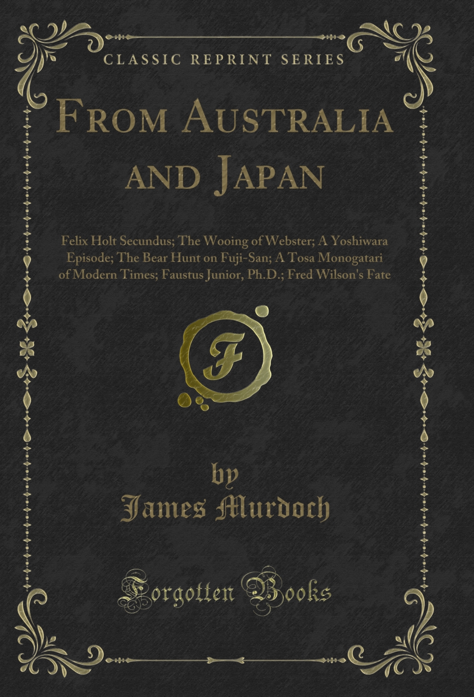 From Australia and Japan: Felix Holt Secundus; The Wooing of Webster; A Yoshiwara Episode; The Bear Hunt on Fuji-San; A Tosa Monogatari of Modern Times; Faustus Junior, Ph.D.; Fred Wilson's Fate (Classic Reprint)