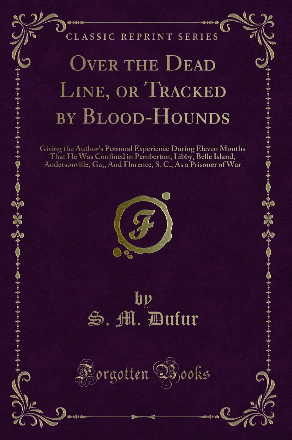 Over the Dead Line, or Tracked by Blood-Hounds: Giving the Author's Personal Experience During Eleven Months That He Was Confined in Pemberton, Libby, Belle Island, Andersonville, Ga;, And Florence, S. C., As a Prisoner of War (Classic Reprint)