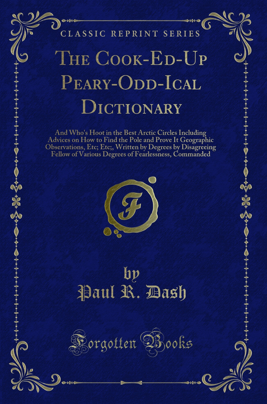 The Cook-Ed-Up Peary-Odd-Ical Dictionary: And Who's Hoot in the Best Arctic Circles Including Advices on How to Find the Pole and Prove It Geographic Observations, Etc; Etc;, Written by Degrees by Disagreeing Fellow of Various Degrees of Fearlessness, Com