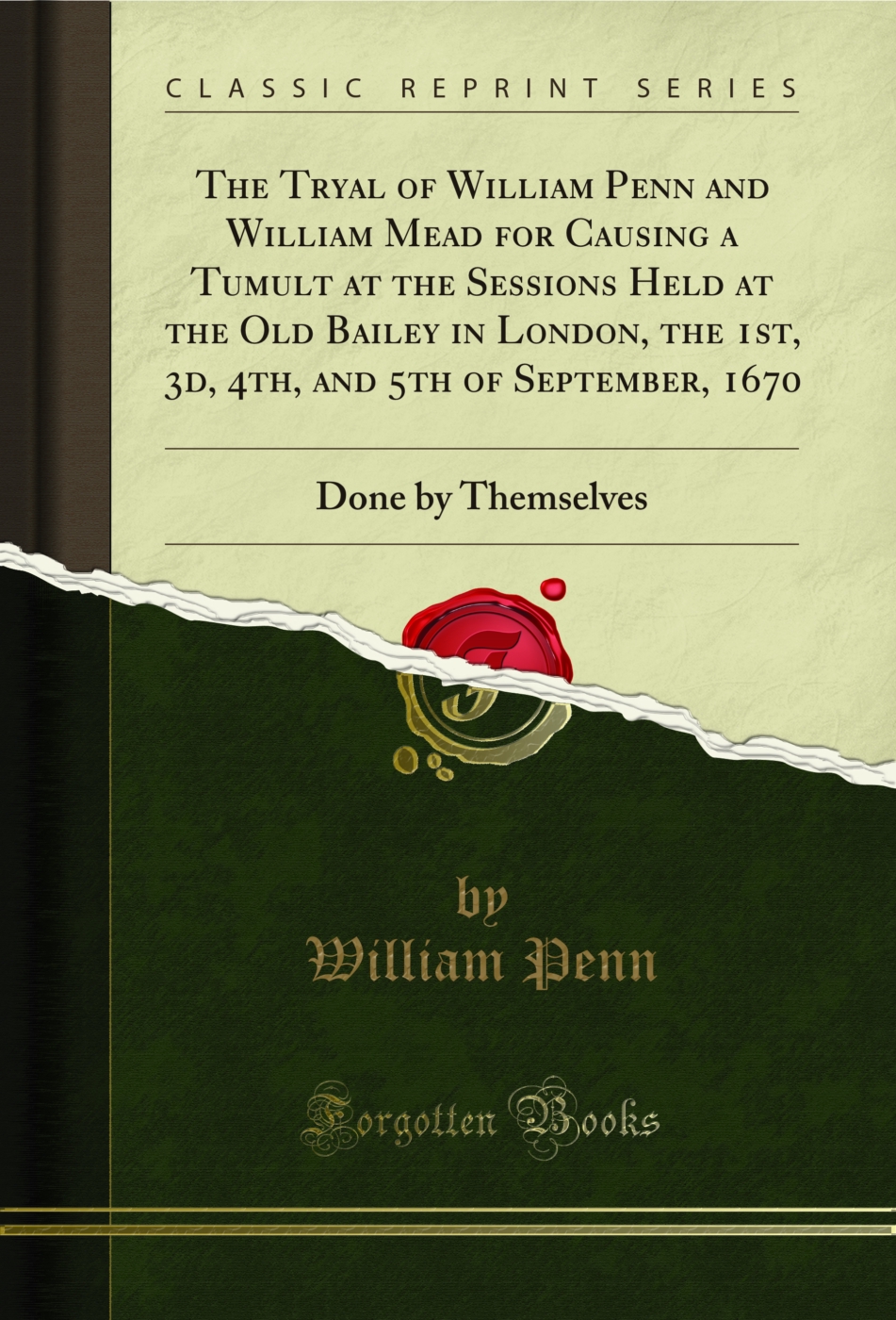 The Tryal of William Penn and William Mead for Causing a Tumult at the Sessions Held at the Old Bailey in London, the 1st, 3d, 4th, and 5th of September, 1670: Done by Themselves (Classic Reprint)