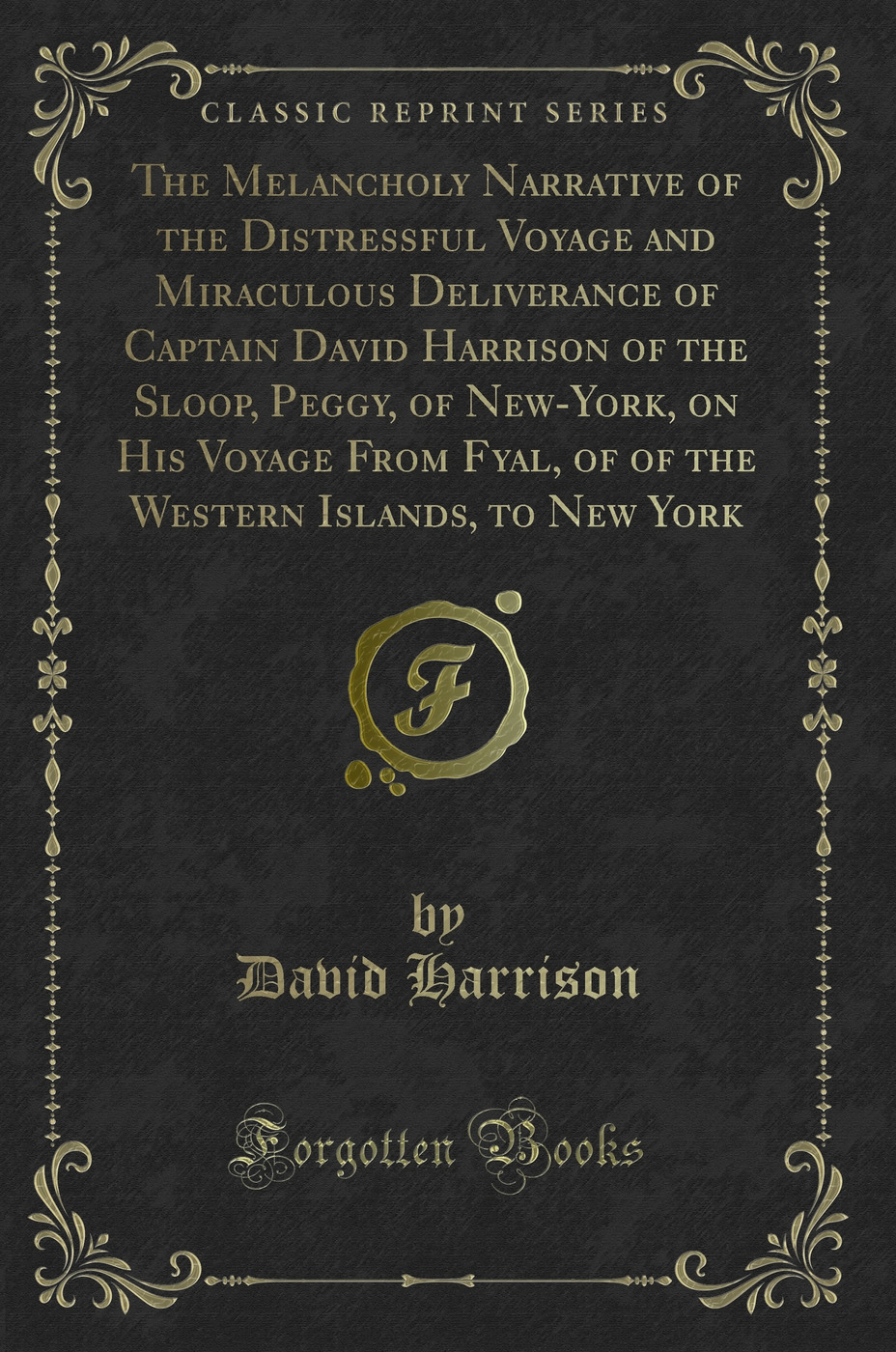 The Melancholy Narrative of the Distressful Voyage and Miraculous Deliverance of Captain David Harrison of the Sloop, Peggy, of New-York, on His Voyage From Fyal, of of the Western Islands, to New York (Classic Reprint)