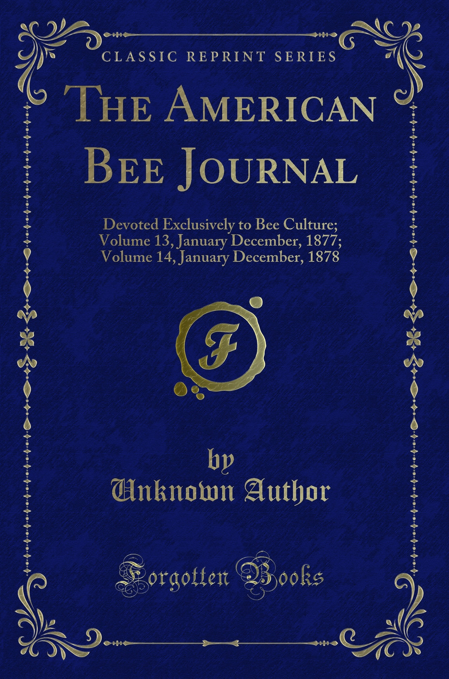 The American Bee Journal: Devoted Exclusively to Bee Culture; Volume 13, January December, 1877; Volume 14, January December, 1878 (Classic Reprint)