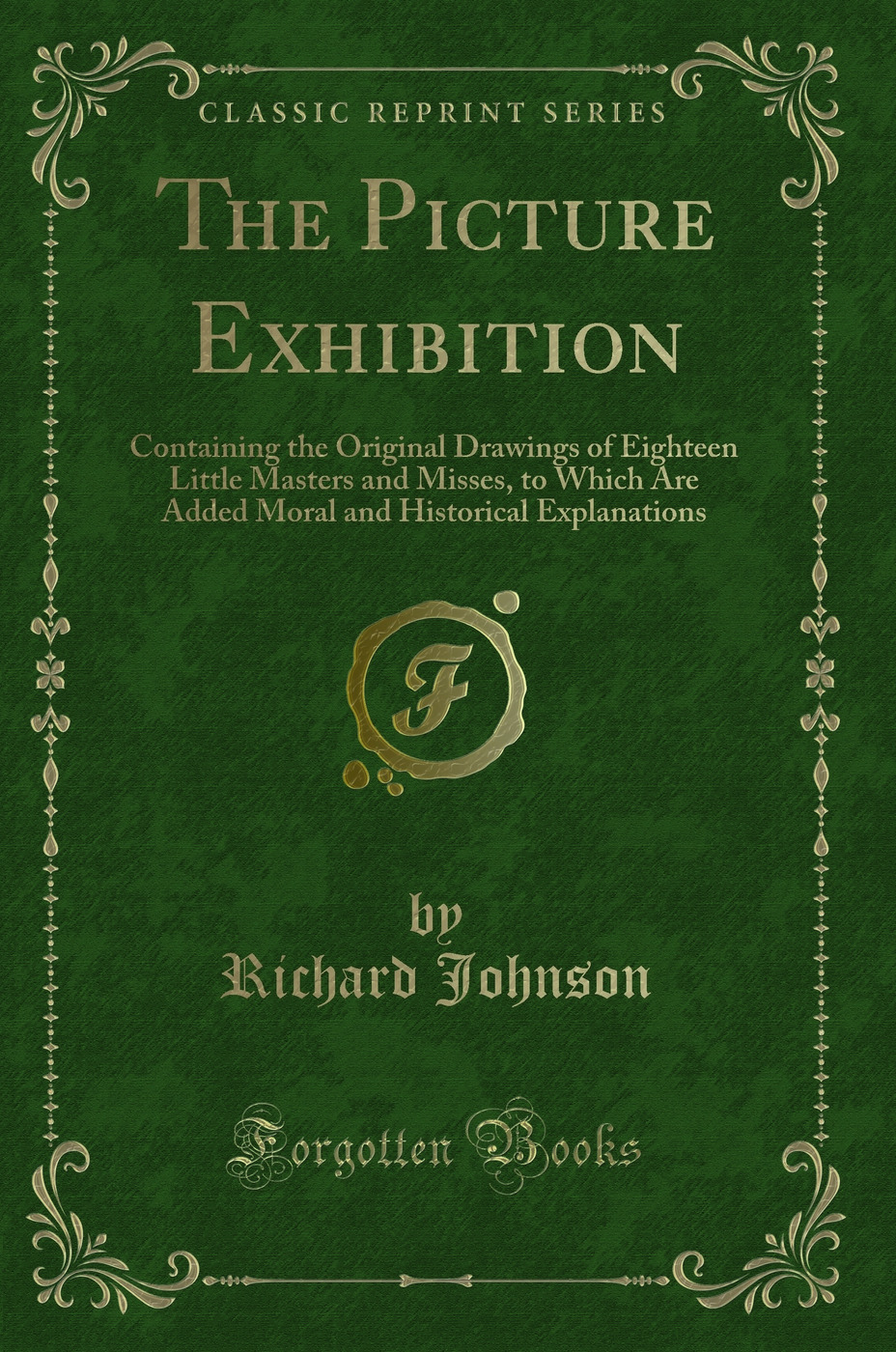 The Picture Exhibition: Containing the Original Drawings of Eighteen Little Masters and Misses; To Which Are Added, Moral and Historical Explanations (Classic Reprint)