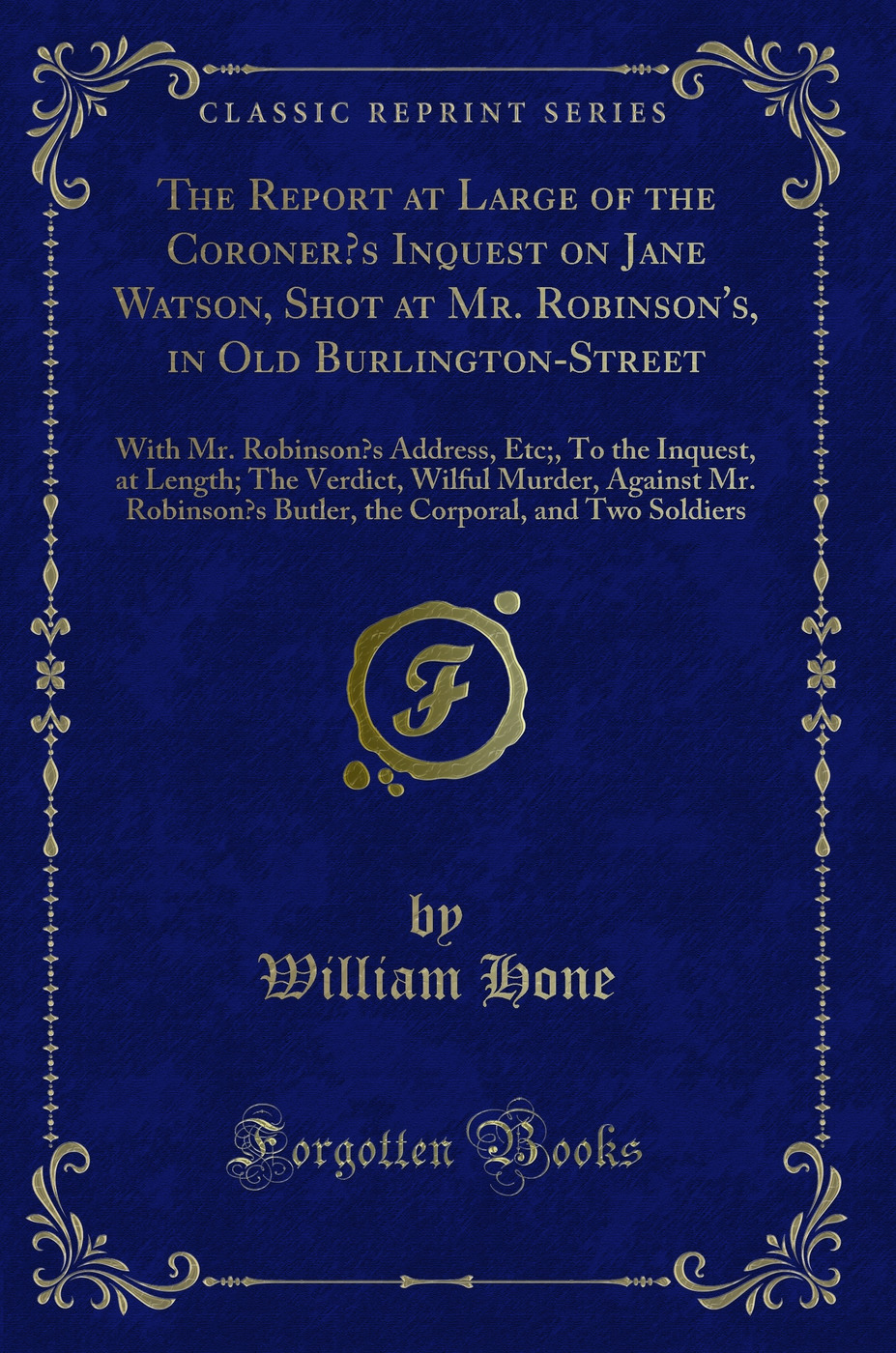 The Report at Large of the Coroner’s Inquest on Jane Watson, Shot at Mr. Robinson's, in Old Burlington-Street: With Mr. Robinson’s Address, Etc;, To the Inquest, at Length; The Verdict, Wilful Murder, Against Mr. Robinson’s Butler, the Corporal, and