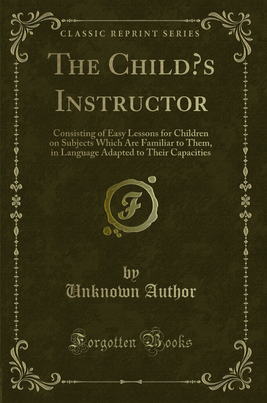 The Child’s Instructor: Consisting of Easy Lessons for Children on Subjects Which Are Familiar to Them, in Language Adapted to Their Capacities (Classic Reprint)