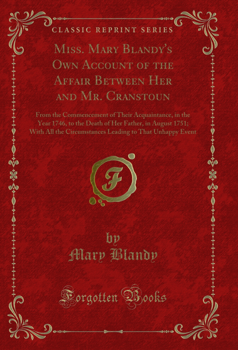 Miss. Mary Blandy's Own Account of the Affair Between Her and Mr. Cranstoun: From the Commencement of Their Acquaintance, in the Year 1746, to the Death of Her Father, in August 1751; With All the Circumstances Leading to That Unhappy Event