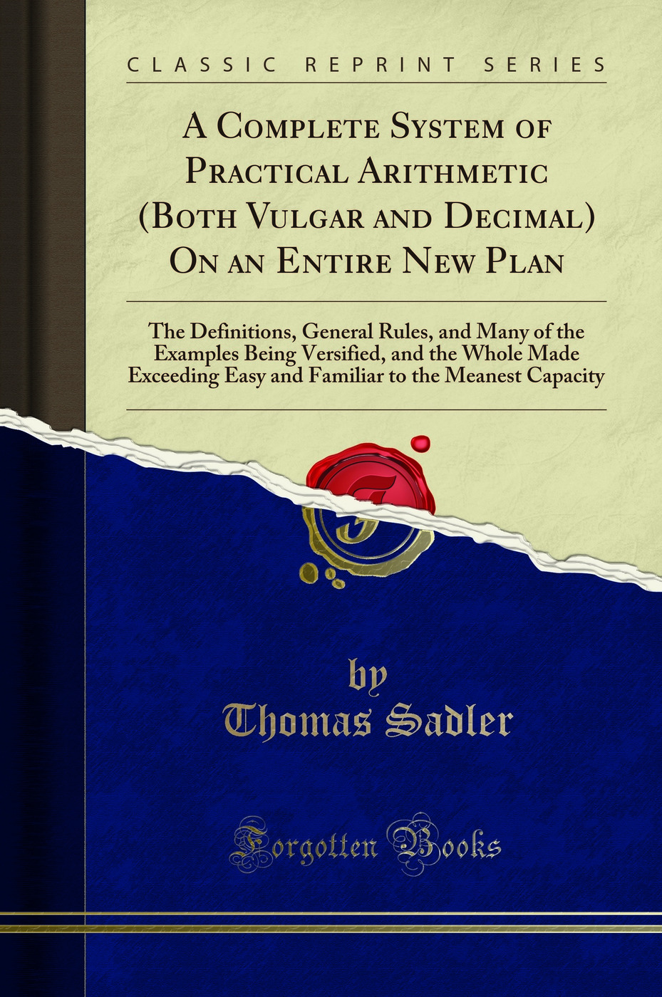 A Complete System of Practical Arithmetic (Both Vulgar and Decimal) On an Entire New Plan: The Definitions, General Rules, and Many of the Examples Being Versified, and the Whole Made Exceeding Easy and Familiar to the Meanest Capacity (Classic Reprint)