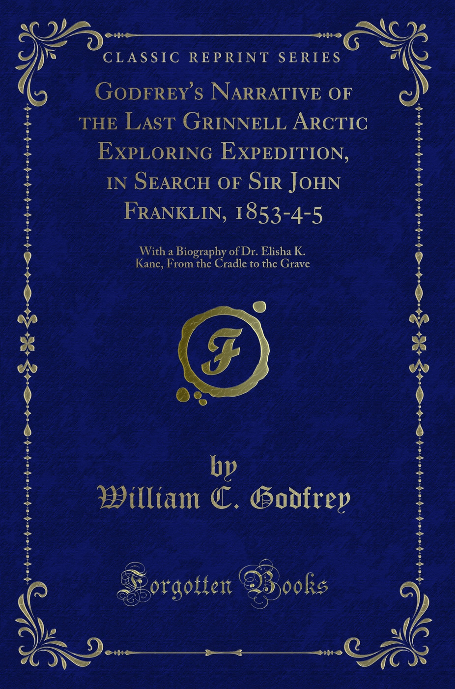 Godfrey's Narrative of the Last Grinnell Arctic Exploring Expedition, in Search of Sir John Franklin, 1853-4-5: With a Biography of Dr. Elisha K. Kane, From the Cradle to the Grave (Classic Reprint)