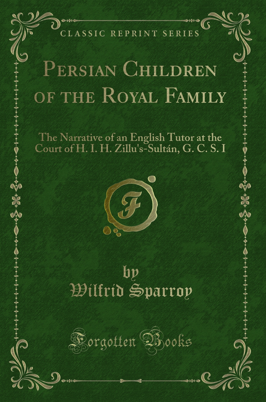 Persian Children of the Royal Family: The Narrative of an English Tutor at the Court of H. I. H. Zillu's-Sultán, G. C. S. I (Classic Reprint)