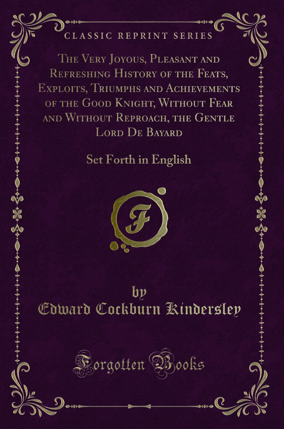 The Very Joyous, Pleasant and Refreshing History of the Feats, Exploits, Triumphs and Achievements of the Good Knight, Without Fear and Without Reproach, the Gentle Lord De Bayard: Set Forth in English (Classic Reprint)