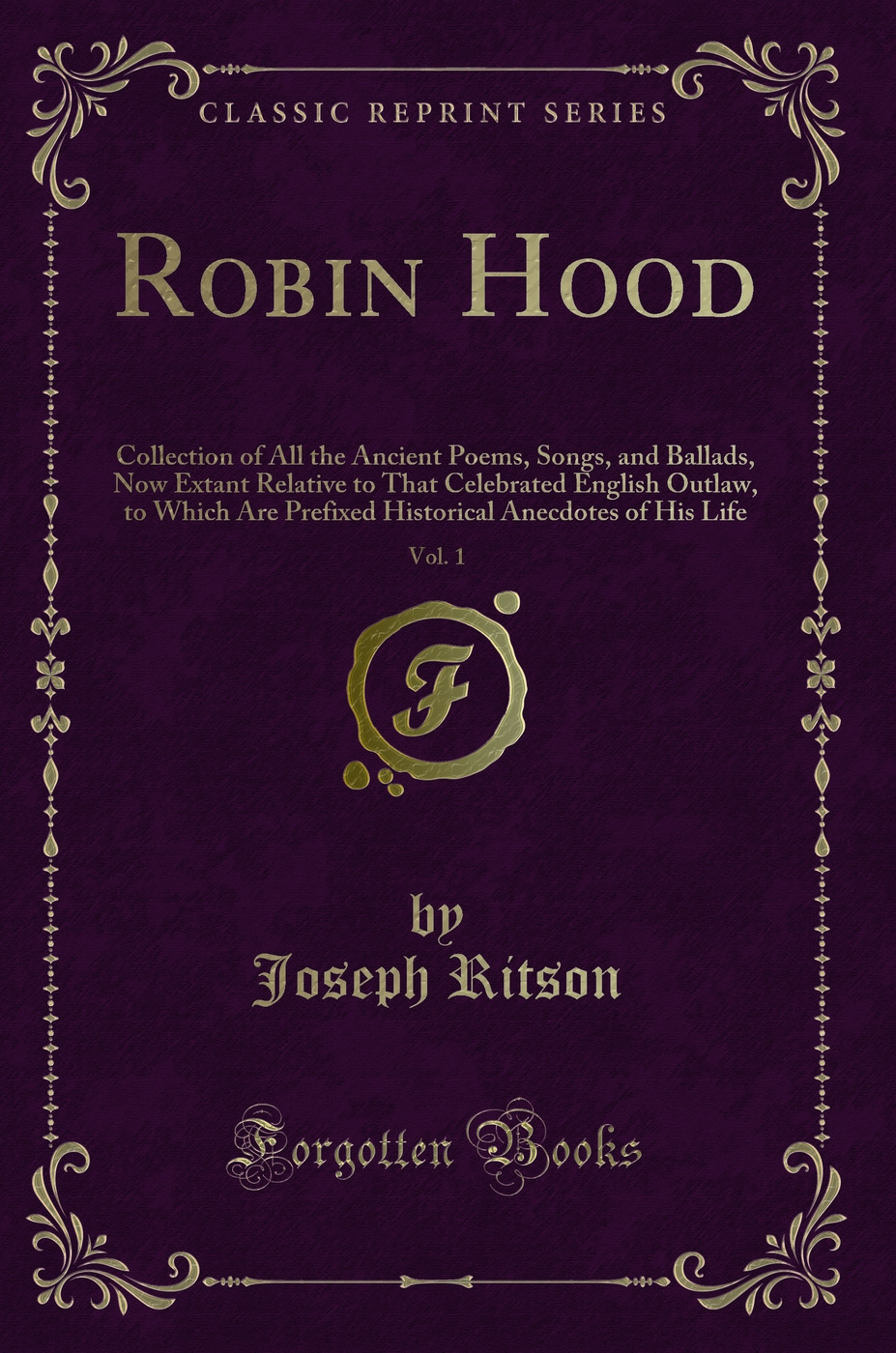 Robin Hood, Vol. 1: Collection of All the Ancient Poems, Songs, and Ballads, Now Extant Relative to That Celebrated English Outlaw, to Which Are Prefixed Historical Anecdotes of His Life (Classic Reprint)