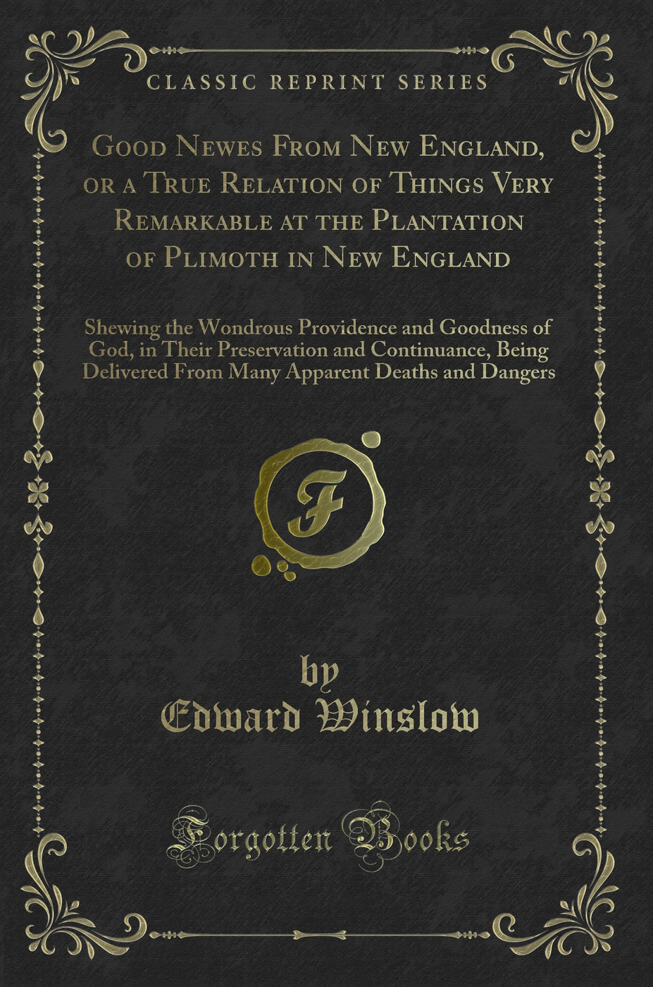 Good Newes From New England, or a True Relation of Things Very Remarkable at the Plantation of Plimoth in New England: Shewing the Wondrous Providence and Goodness of God, in Their Preservation and Continuance, Being Delivered From Many Apparent Deaths an