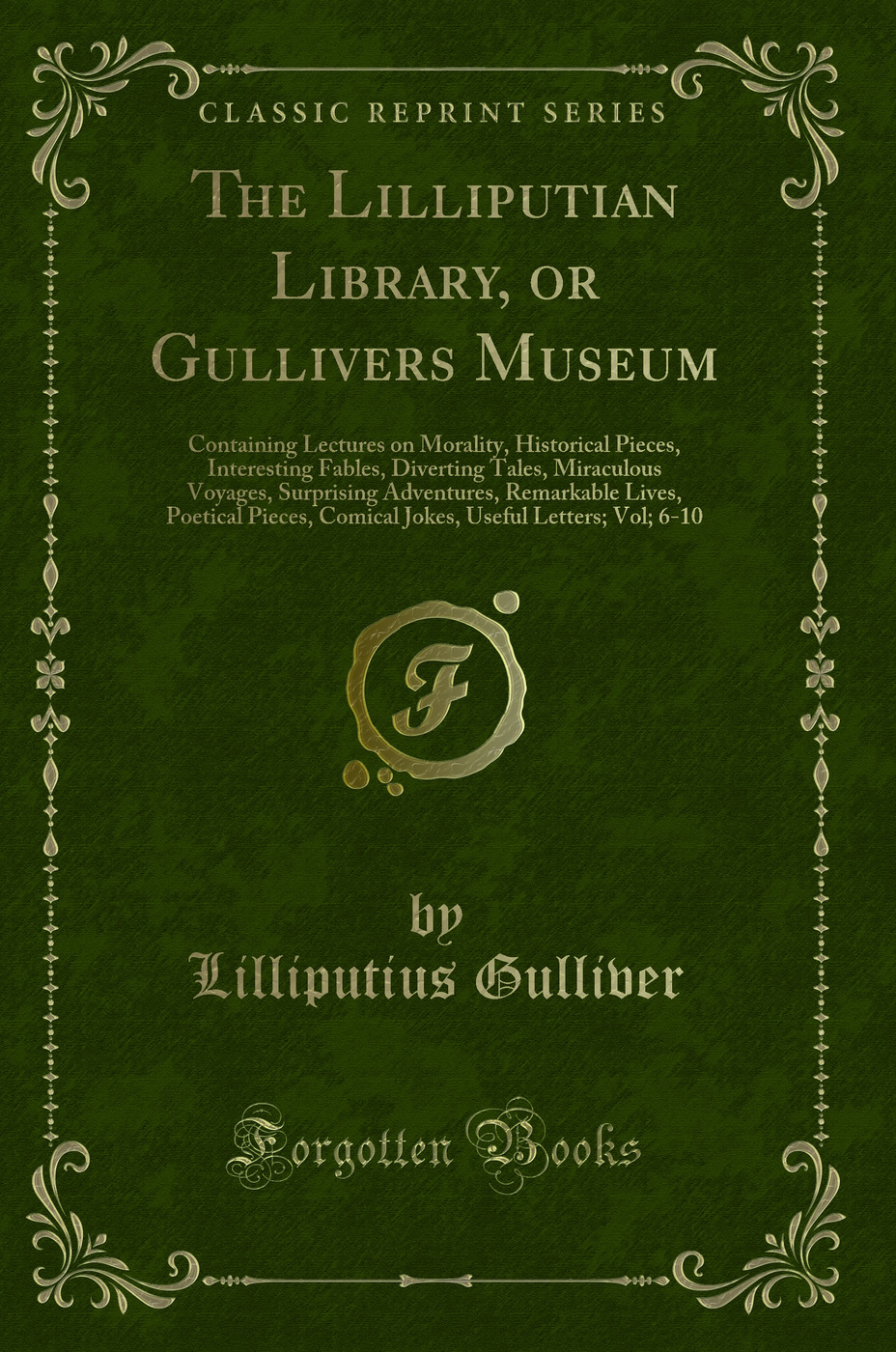 The Lilliputian Library, or Gullivers Museum: Containing Lectures on Morality, Historical Pieces, Interesting Fables, Diverting Tales, Miraculous Voyages, Surprising Adventures, Remarkable Lives, Poetical Pieces, Comical Jokes, Useful Letters; Vol; 6-10