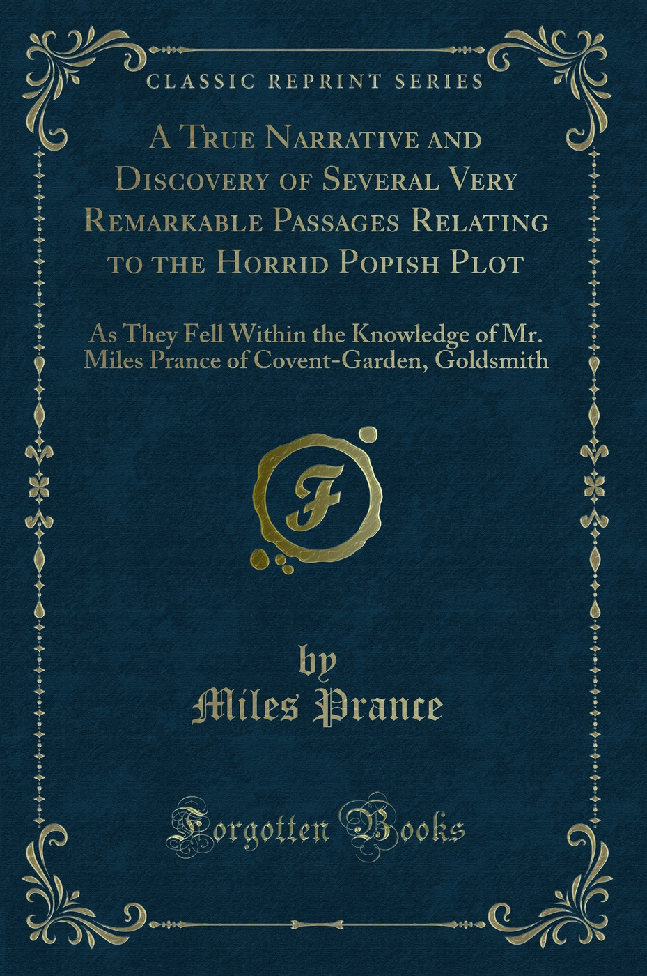 A True Narrative and Discovery of Several Very Remarkable Passages Relating to the Horrid Popish Plot: As They Fell Within the Knowledge of Mr. Miles Prance of Covent-Garden, Goldsmith (Classic Reprint)