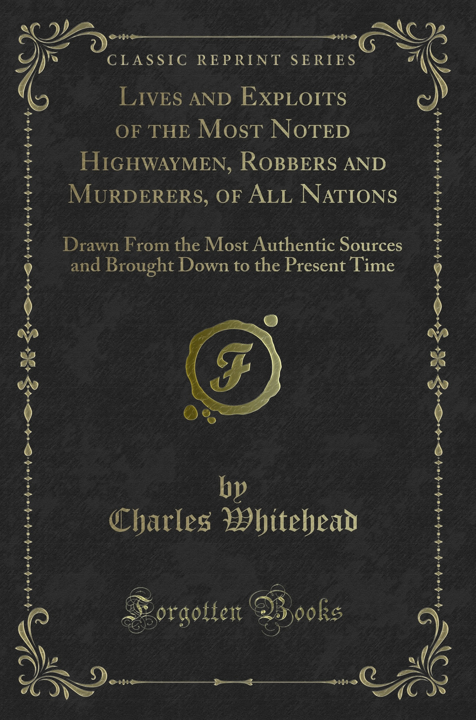 Lives and Exploits of the Most Noted Highwaymen, Robbers and Murderers, of All Nations: Drawn From the Most Authentic Sources and Brought Down to the Present Time (Classic Reprint)
