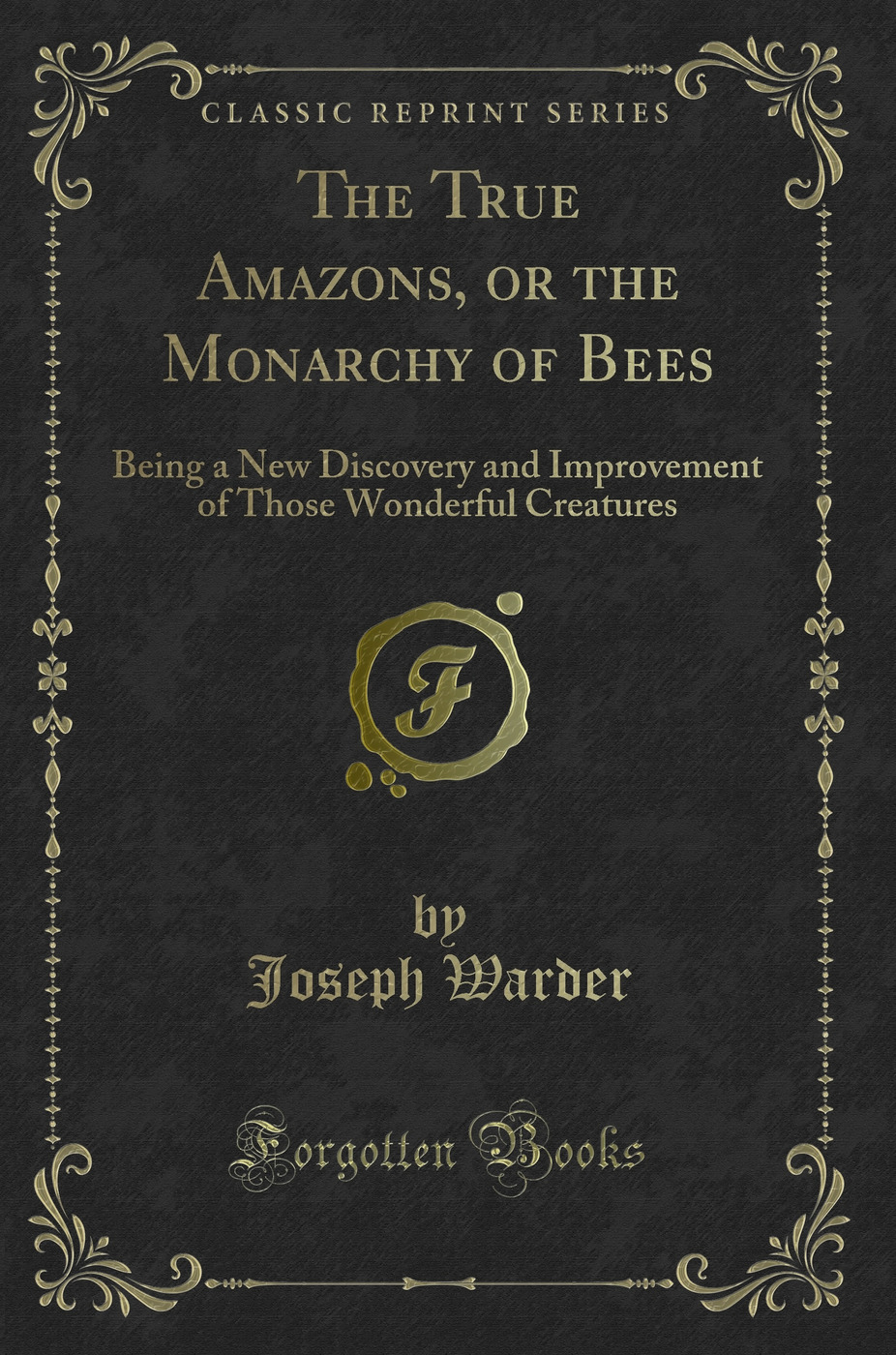 The True Amazons, or the Monarchy of Bees: Being a New Discovery and Improvement of Those Wonderful Creatures (Classic Reprint)