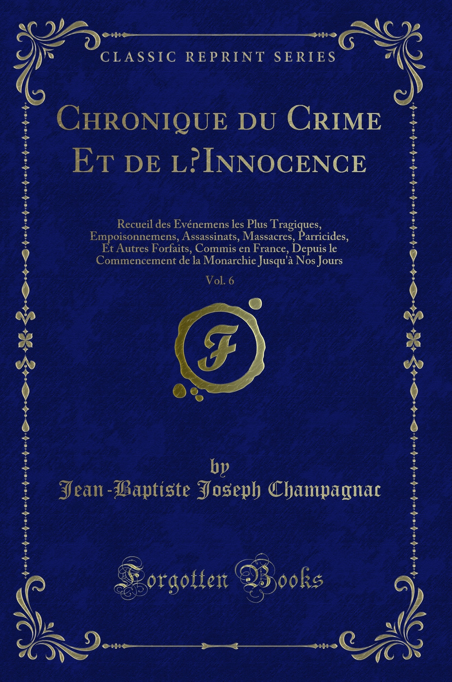 Chronique du Crime Et de l’Innocence, Vol. 6: Recueil des Evénemens les Plus Tragiques, Empoisonnemens, Assassinats, Massacres, Parricides, Et Autres Forfaits, Commis en France, Depuis le Commencement de la Monarchie Jusqu'à Nos Jours