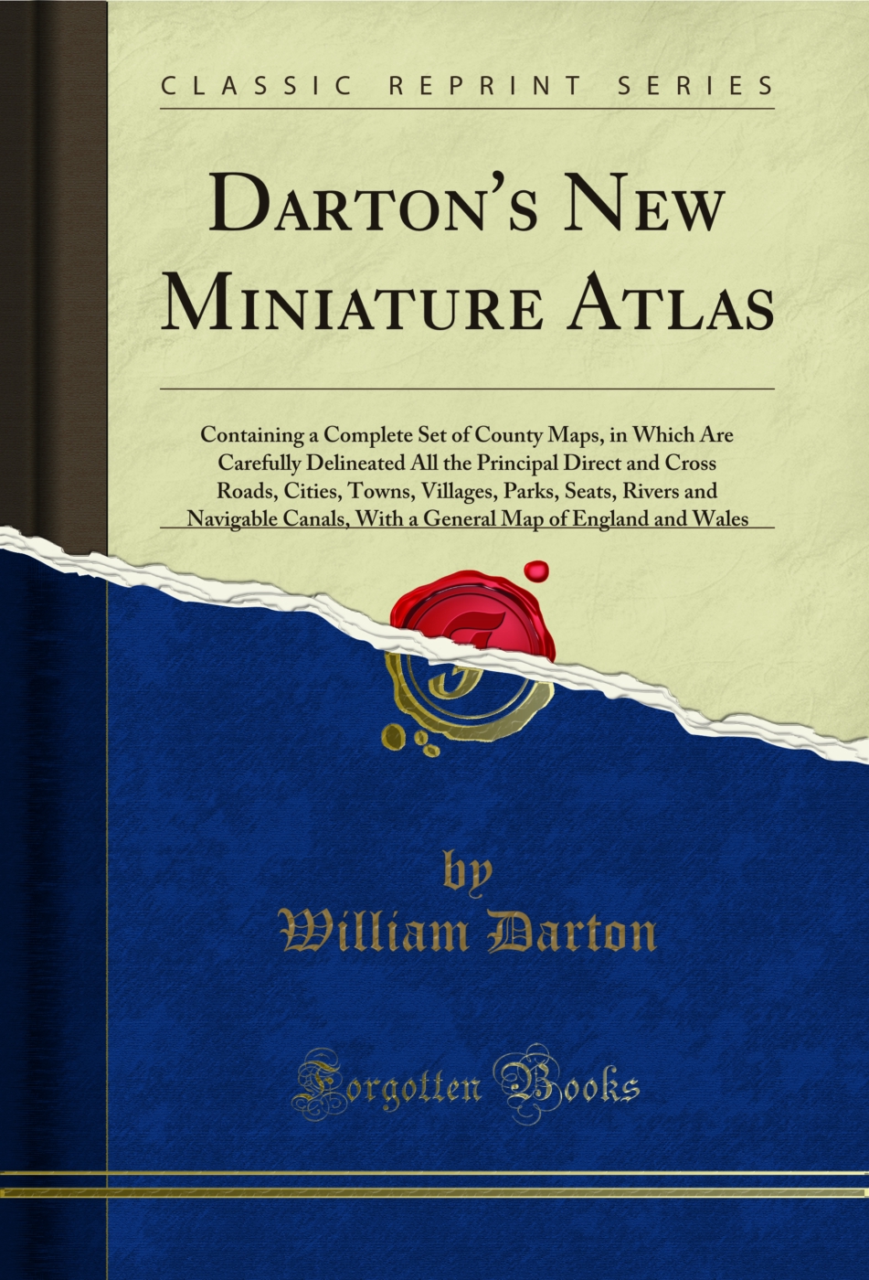 Darton's New Miniature Atlas: Containing a Complete Set of County Maps, in Which Are Carefully Delineated All the Principal Direct and Cross Roads, Cities, Towns, Villages, Parks, Seats, Rivers and Navigable Canals, With a General Map of England and Wales
