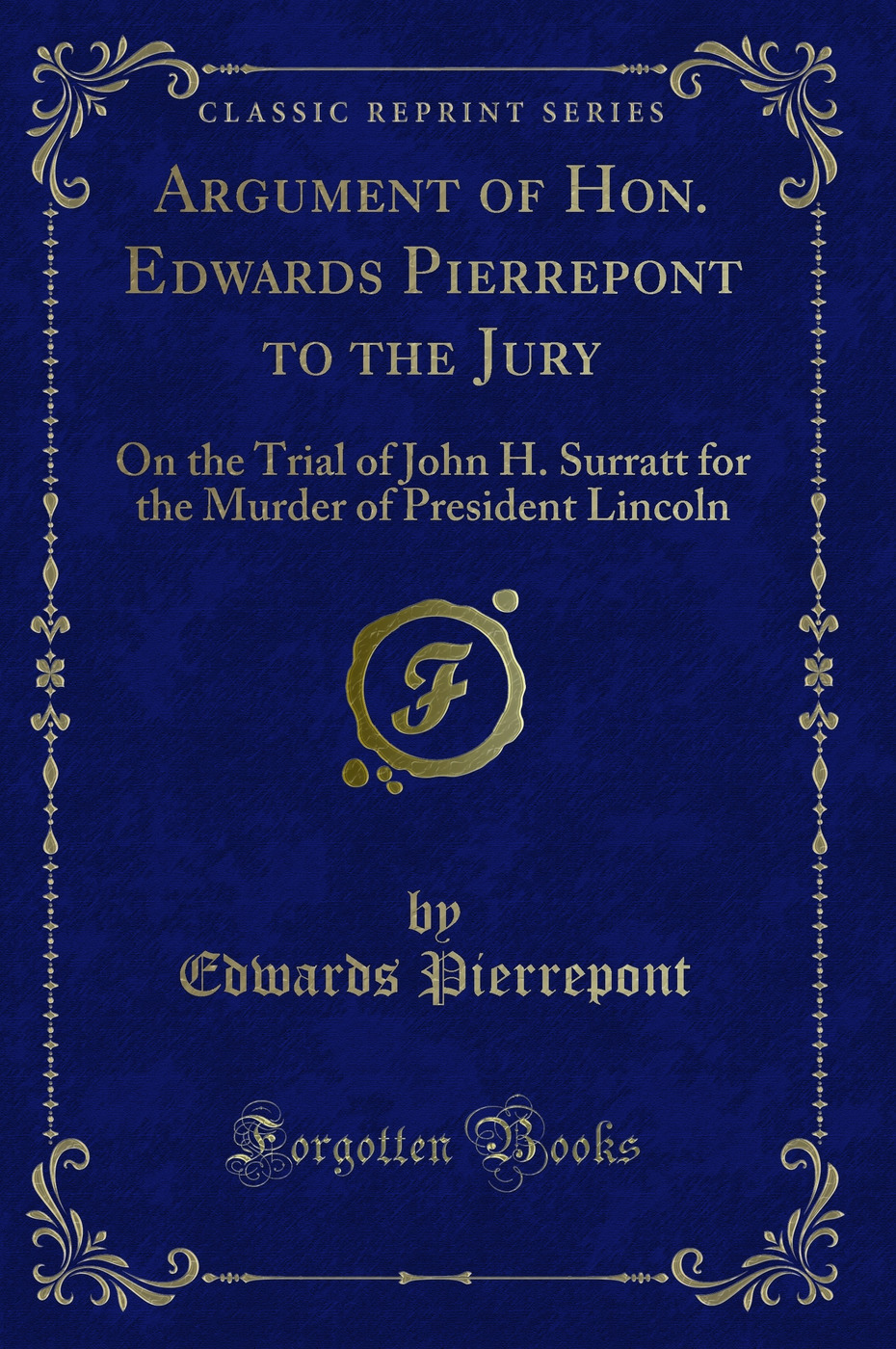 Argument of Hon. Edwards Pierrepont to the Jury: On the Trial of John H. Surratt for the Murder of President Lincoln (Classic Reprint)
