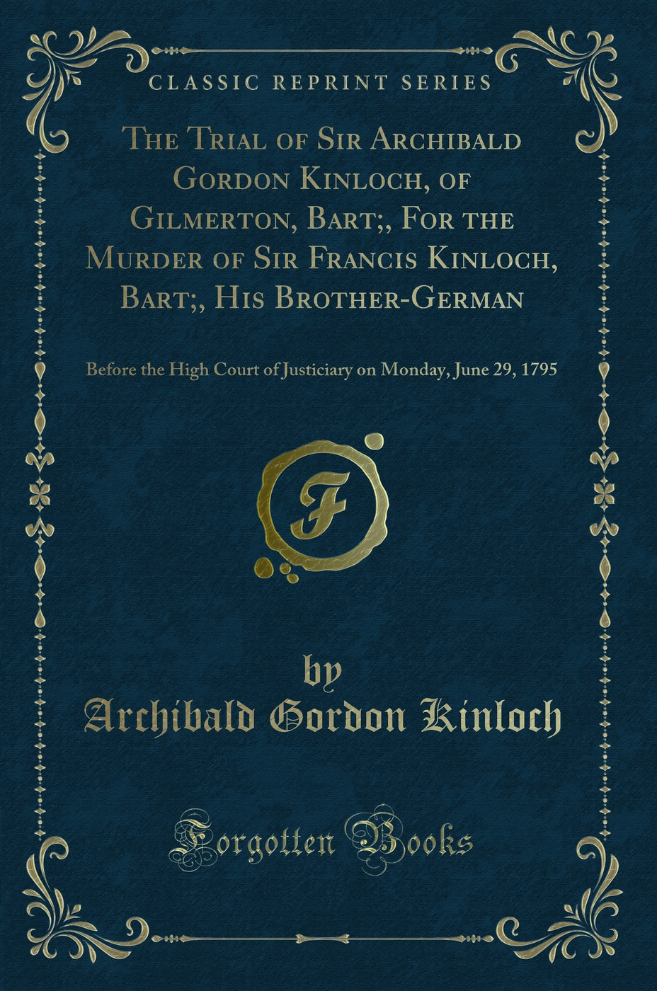 The Trial of Sir Archibald Gordon Kinloch, of Gilmerton, Bart;, For the Murder of Sir Francis Kinloch, Bart;, His Brother-German: Before the High Court of Justiciary on Monday, June 29, 1795 (Classic Reprint)