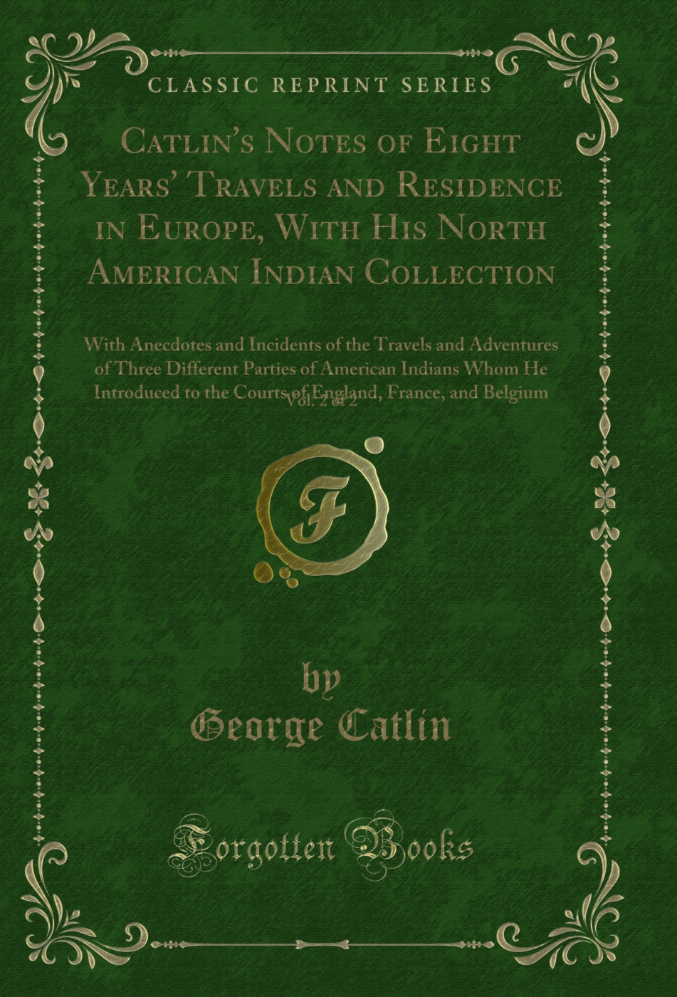 Catlin's Notes of Eight Years' Travels and Residence in Europe, With His North American Indian Collection, Vol. 2 of 2: With Anecdotes and Incidents of the Travels and Adventures of Three Different Parties of American Indians Whom He Introduced to the Cou
