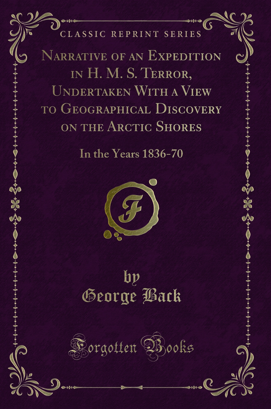 Narrative of an Expedition in H. M. S. Terror, Undertaken With a View to Geographical Discovery on the Arctic Shores: In the Years 1836-70 (Classic Reprint)