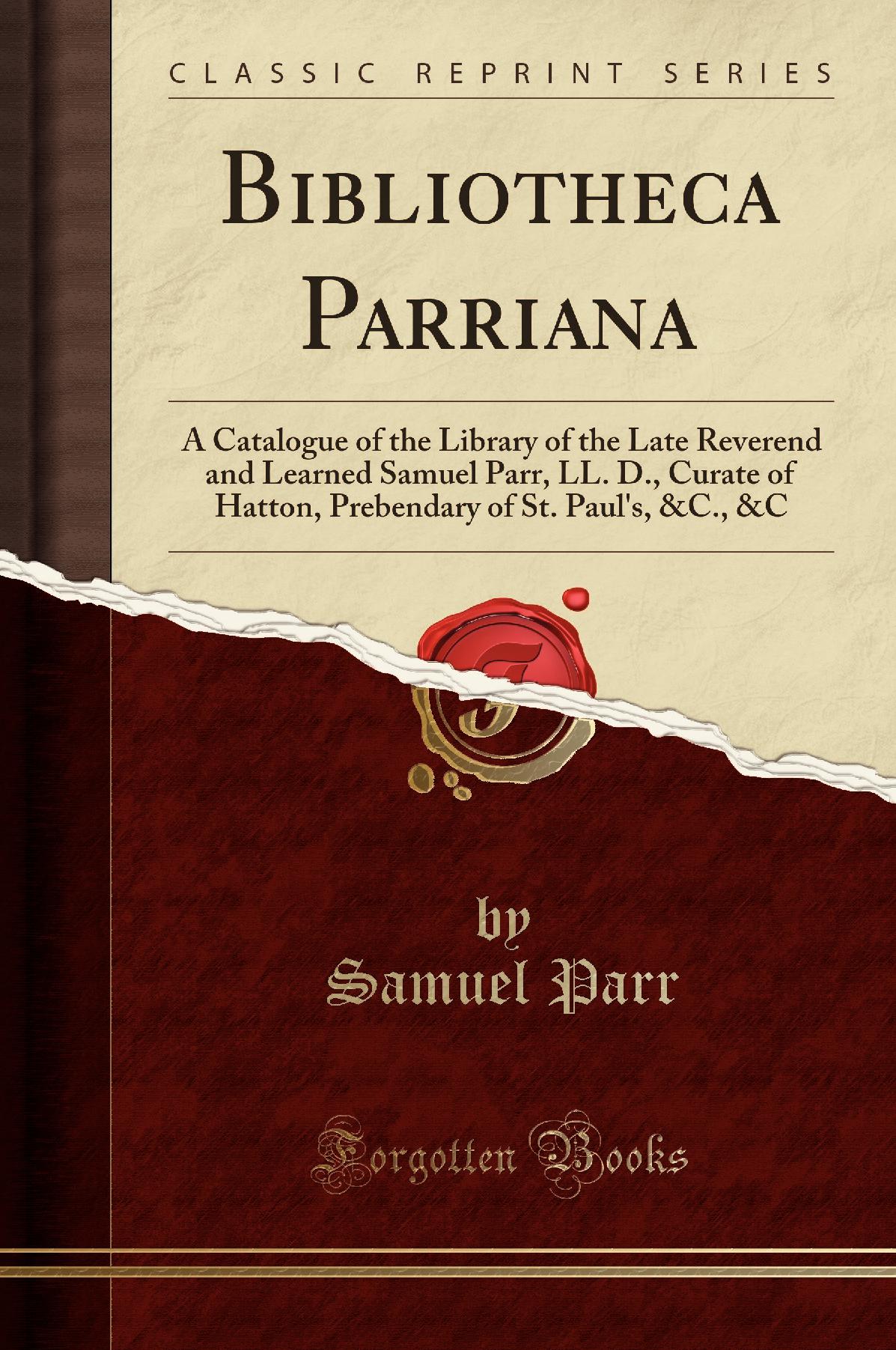 Bibliotheca Parriana: A Catalogue of the Library of the Late Reverend and Learned Samuel Parr, LL. D., Curate of Hatton, Prebendary of St. Paul's, &C., &C (Classic Reprint)