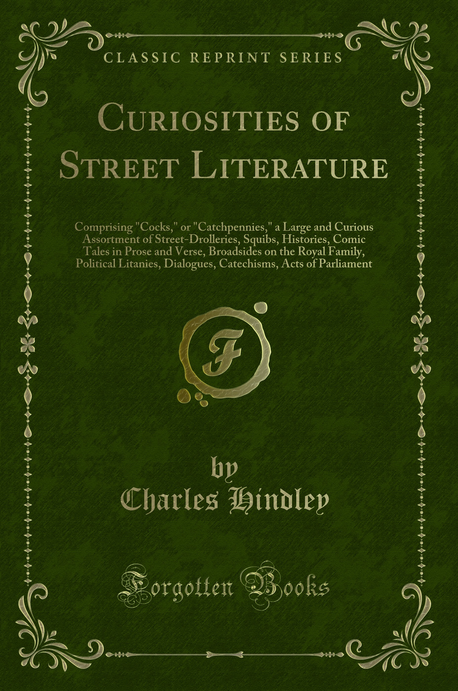 Curiosities of Street Literature: Comprising Cocks, or Catchpennies, a Large and Curious Assortment of Street-Drolleries, Squibs, Histories, Comic Tales in Prose and Verse, Broadsides on the Royal Family, Political Litanies, Dialogues, Catechisms, Act