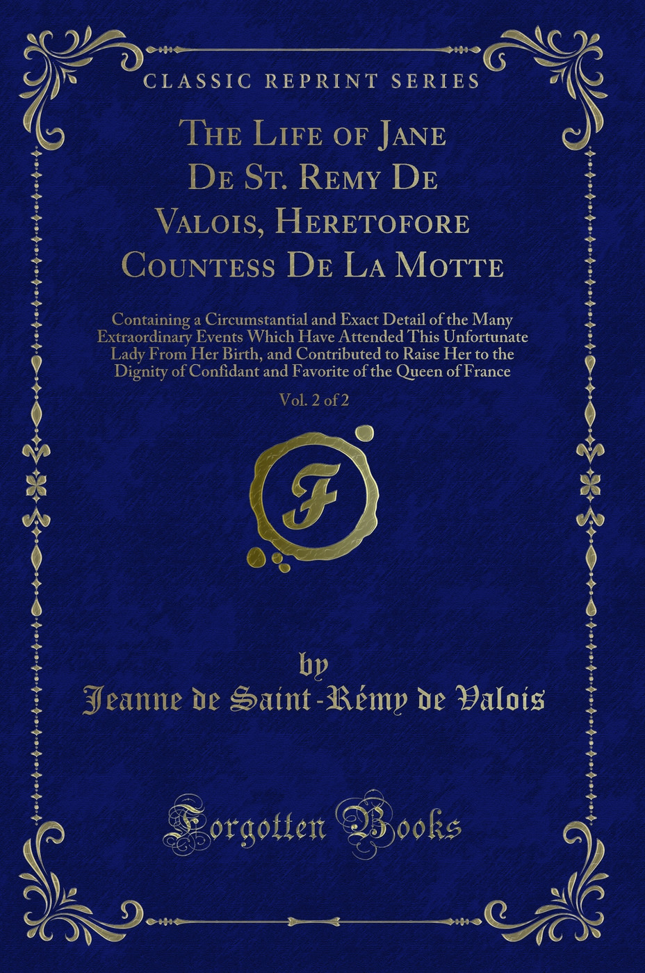 The Life of Jane De St. Remy De Valois, Heretofore Countess De La Motte, Vol. 2 of 2: Containing a Circumstantial and Exact Detail of the Many Extraordinary Events Which Have Attended This Unfortunate Lady From Her Birth, and Contributed to Raise Her to t