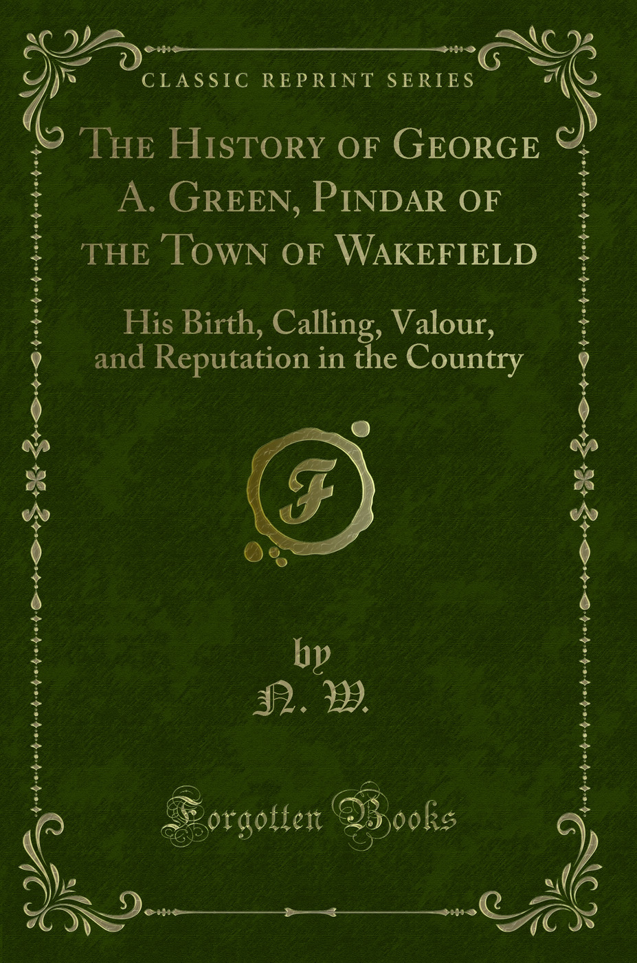 The History of George A. Green, Pindar of the Town of Wakefield: His Birth, Calling, Valour, and Reputation in the Country (Classic Reprint)