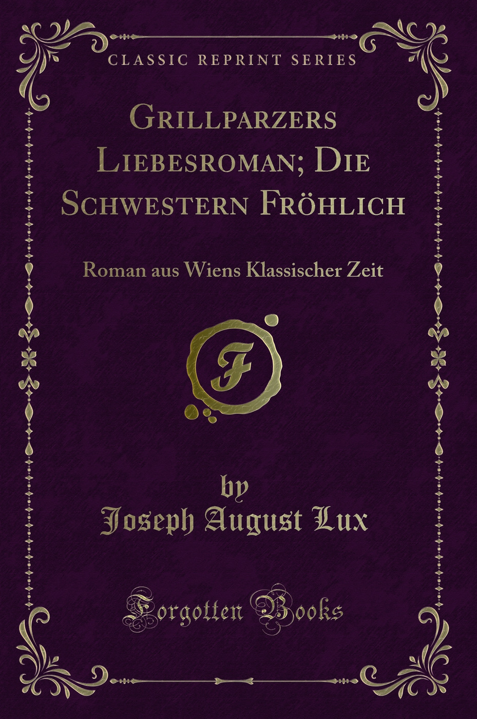 Grillparzers Liebesroman; Die Schwestern Fröhlich: Roman aus Wiens Klassischer Zeit (Classic Reprint)