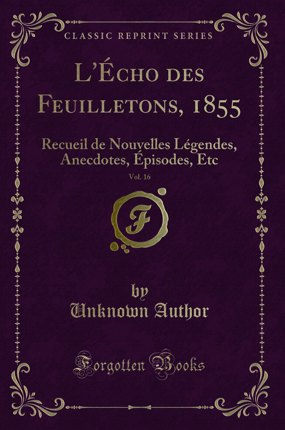 L'Écho des Feuilletons, 1855, Vol. 16: Recueil de Nouvelles Légendes, Anecdotes, Épisodes, Etc (Classic Reprint)
