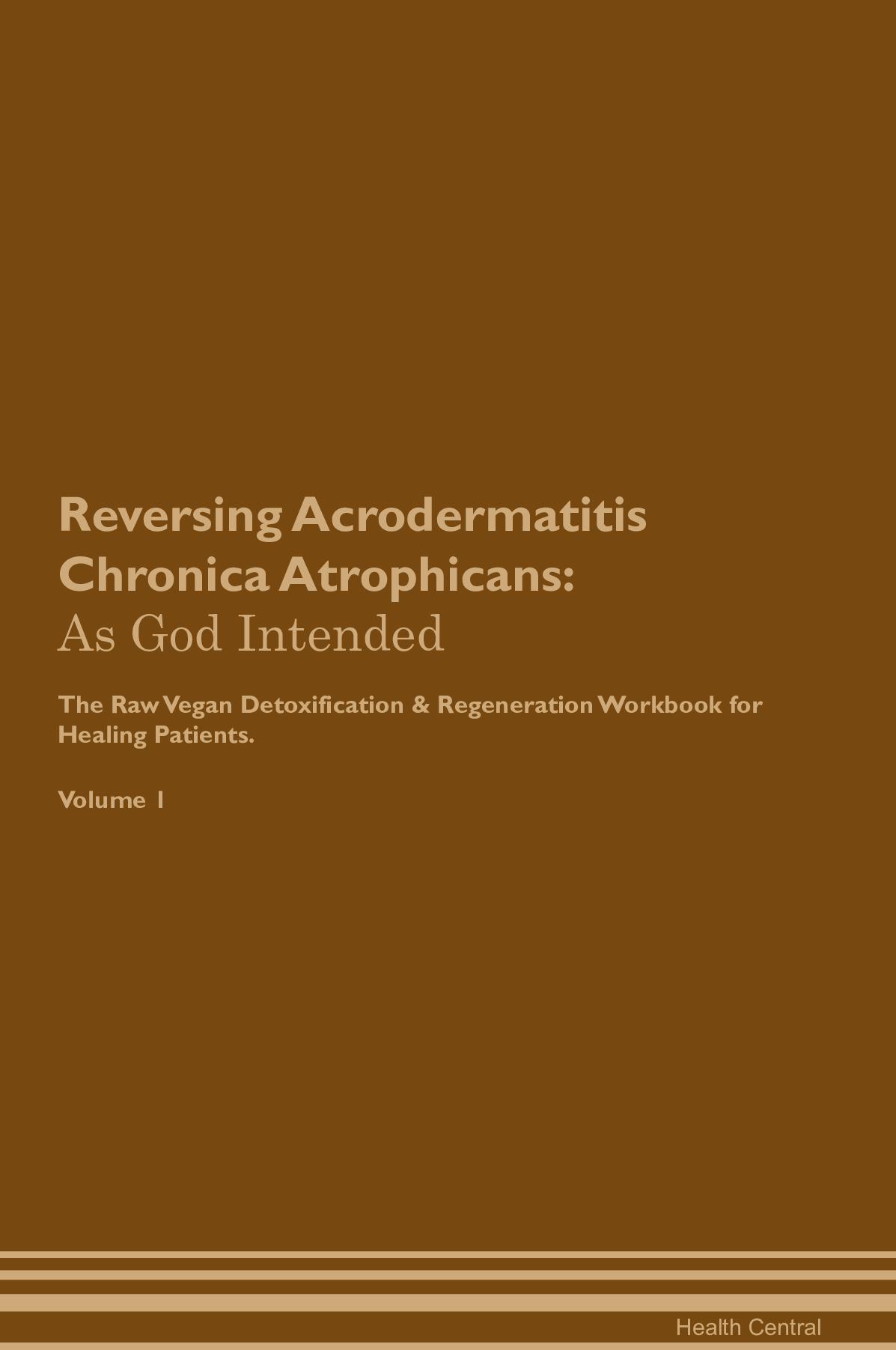 Reversing Acrodermatitis Chronica Atrophicans: As God Intended The Raw Vegan Detoxification & Regeneration Workbook for Healing Patients. Volume 1