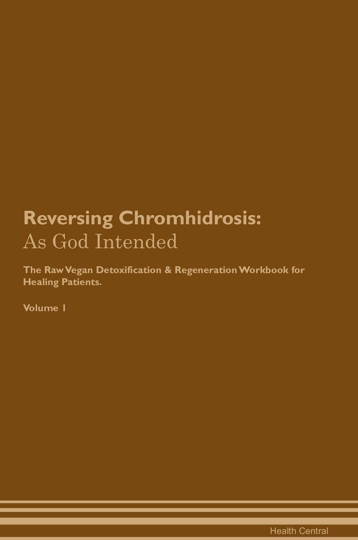 Reversing Chromhidrosis: As God Intended The Raw Vegan Detoxification & Regeneration Workbook for Healing Patients. Volume 1