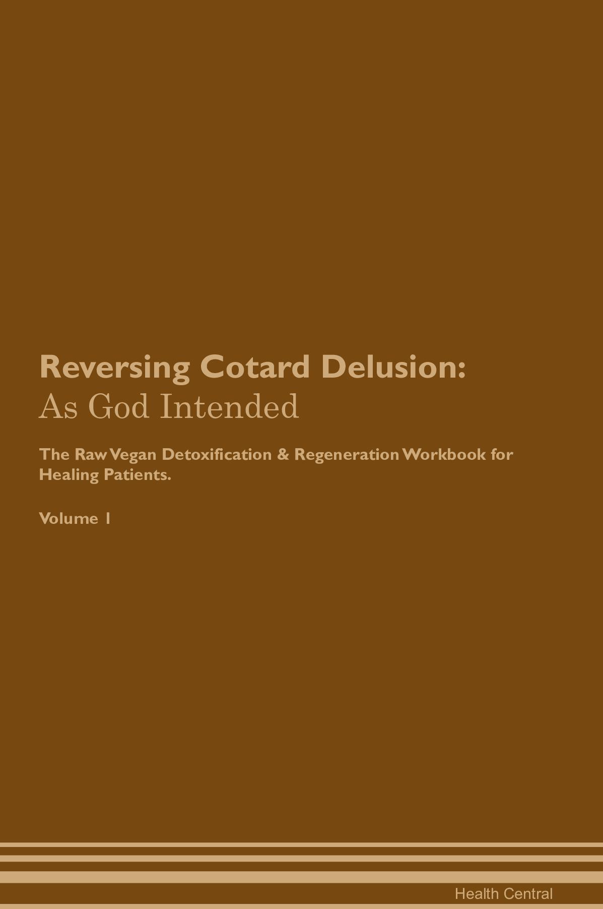 Reversing Cotard Delusion: As God Intended The Raw Vegan Detoxification & Regeneration Workbook for Healing Patients. Volume 1