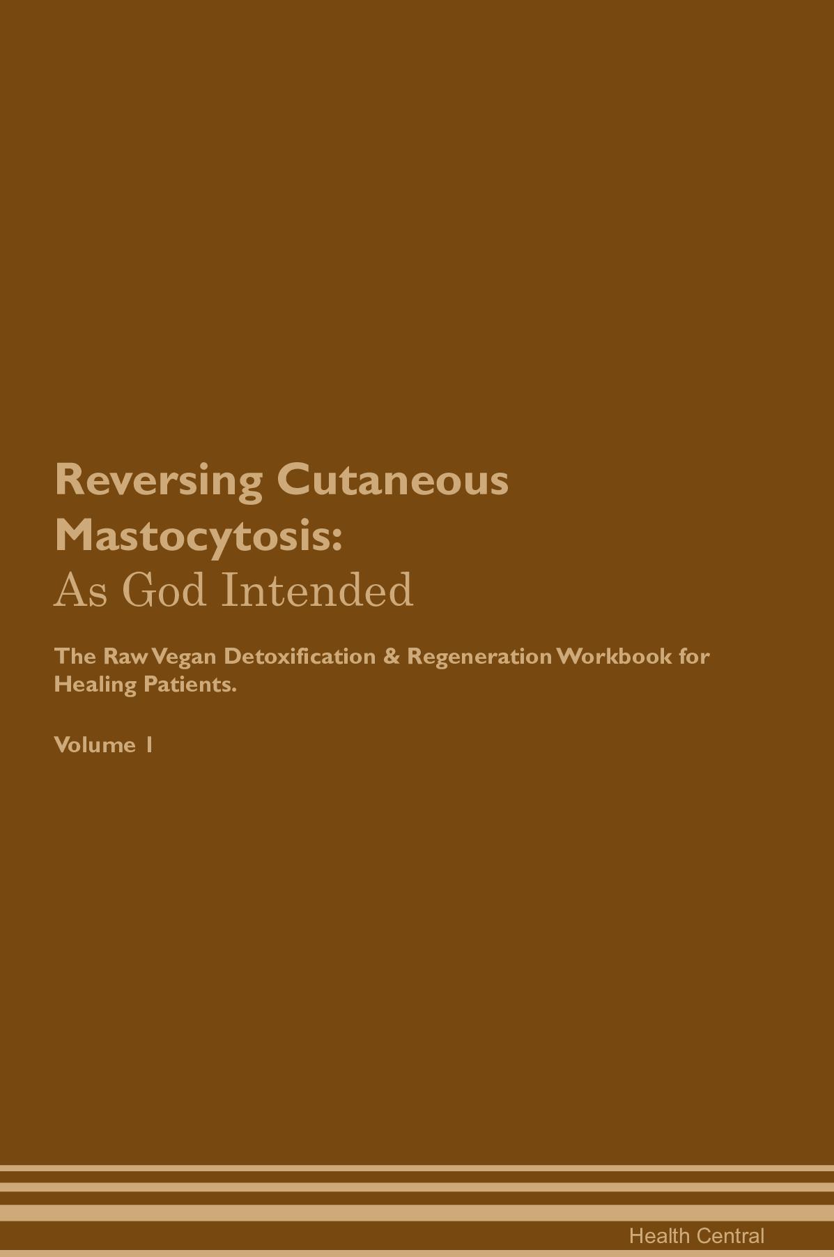Reversing Cutaneous Mastocytosis: As God Intended The Raw Vegan Detoxification & Regeneration Workbook for Healing Patients. Volume 1
