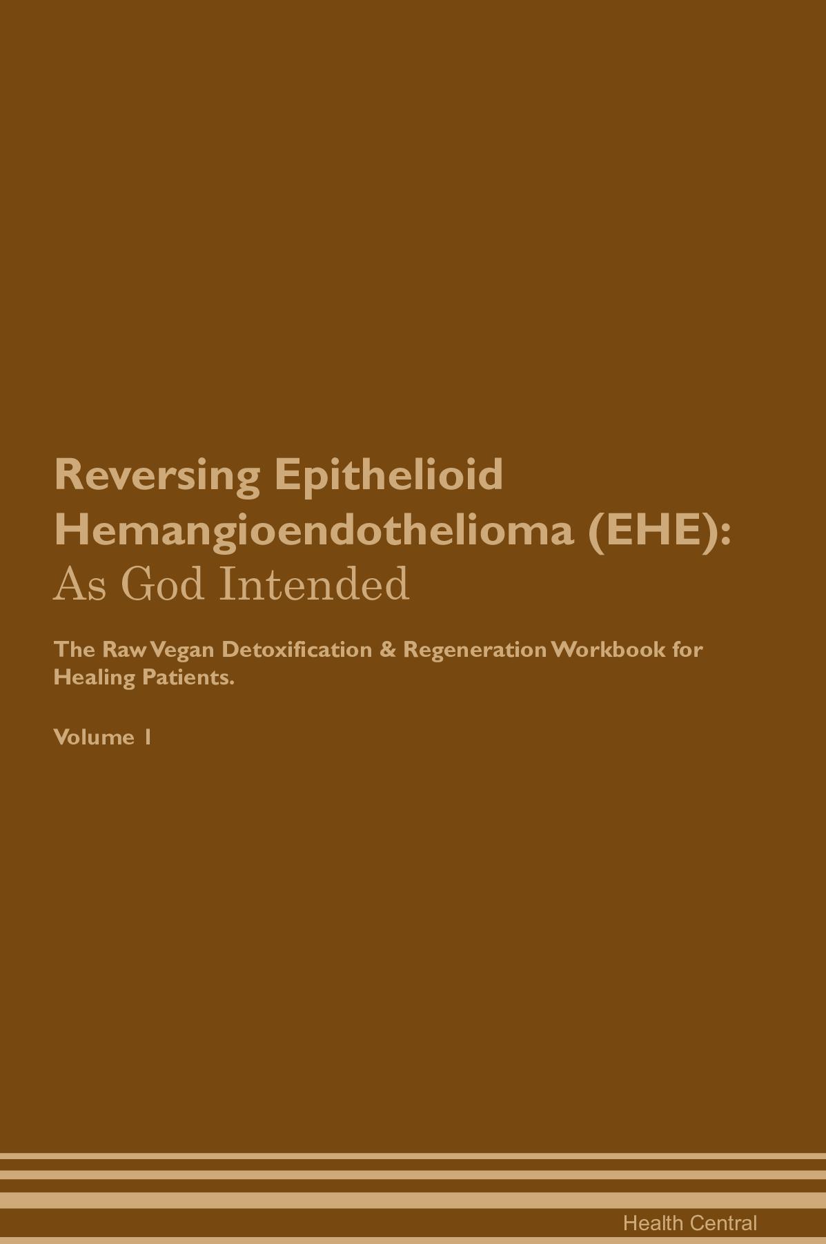 Reversing Epithelioid Hemangioendothelioma (EHE): As God Intended The Raw Vegan Detoxification & Regeneration Workbook for Healing Patients. Volume 1