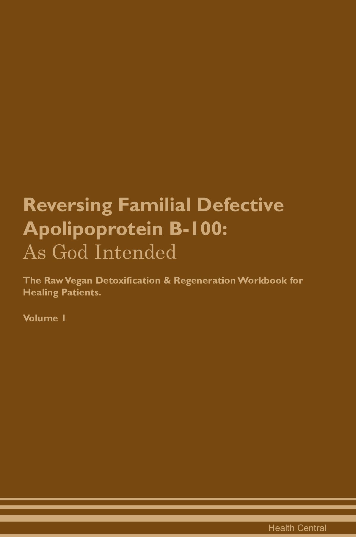 Reversing Familial Defective Apolipoprotein B-100: As God Intended The Raw Vegan Detoxification & Regeneration Workbook for Healing Patients. Volume 1