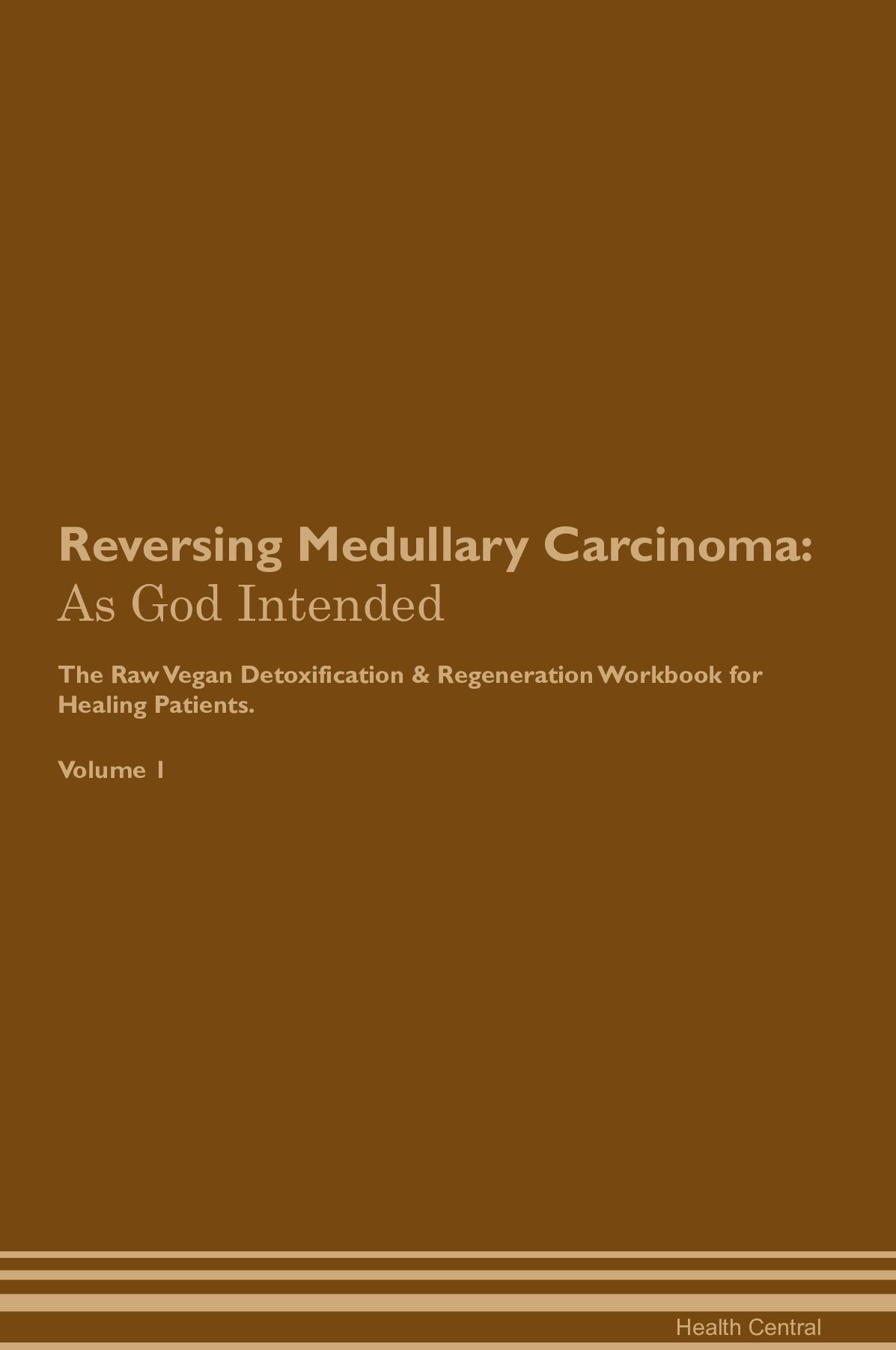Reversing Medullary Carcinoma: As God Intended The Raw Vegan Detoxification & Regeneration Workbook for Healing Patients. Volume 1