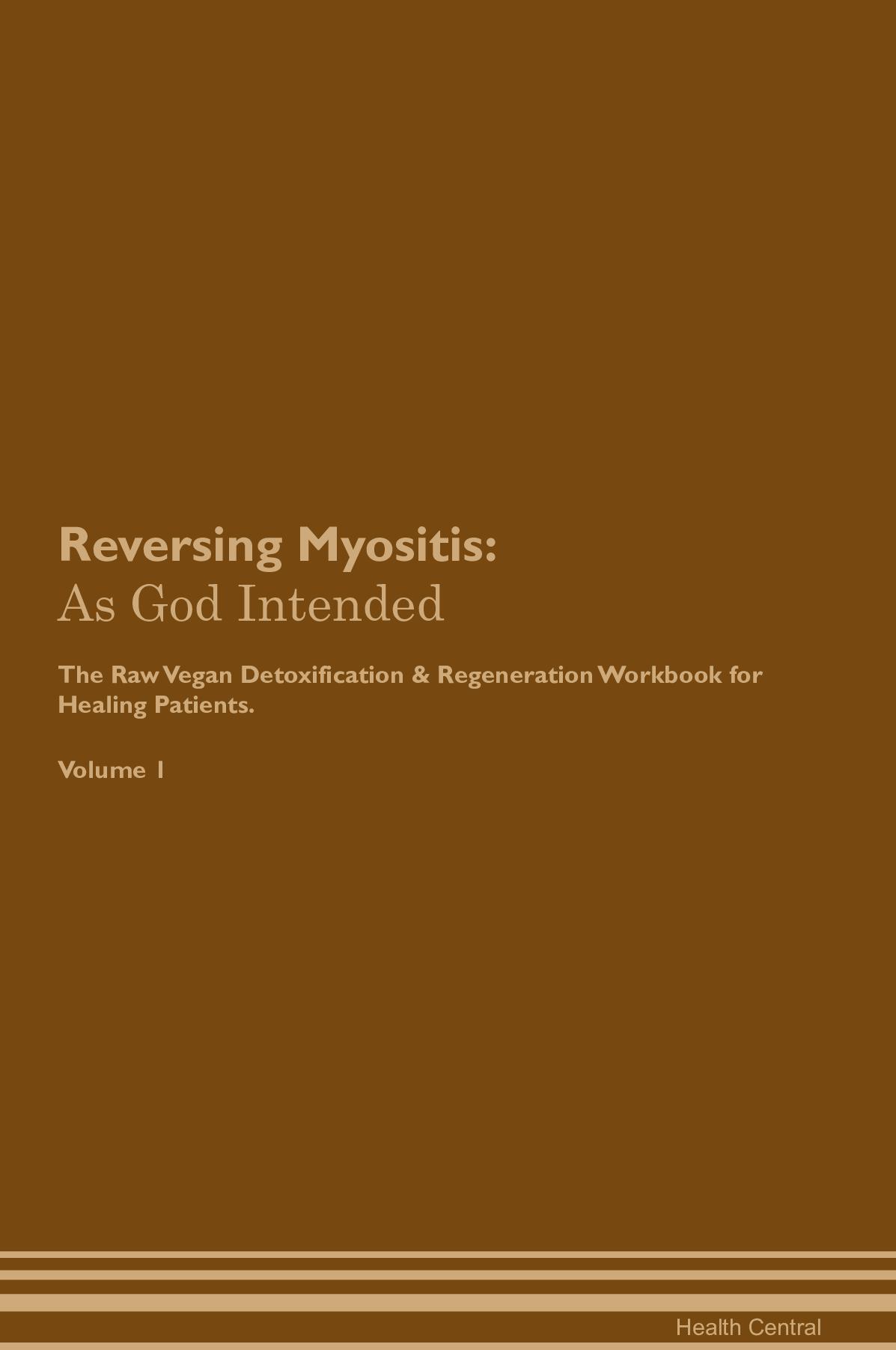 Reversing Myositis: As God Intended The Raw Vegan Detoxification & Regeneration Workbook for Healing Patients. Volume 1